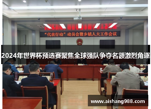 2024年世界杯预选赛聚焦全球强队争夺名额激烈角逐