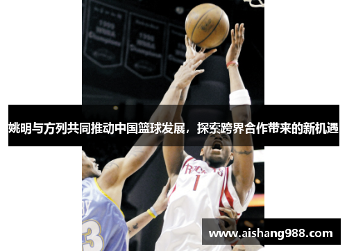 姚明与方列共同推动中国篮球发展，探索跨界合作带来的新机遇