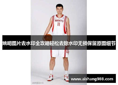 姚明图片去水印全攻略轻松去除水印无损保留原图细节