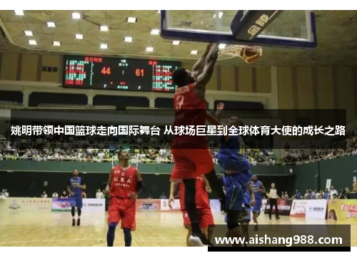 姚明带领中国篮球走向国际舞台 从球场巨星到全球体育大使的成长之路