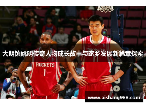 大朗镇姚明传奇人物成长故事与家乡发展新篇章探索