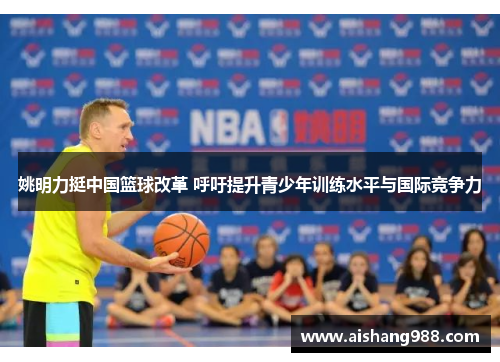 姚明力挺中国篮球改革 呼吁提升青少年训练水平与国际竞争力
