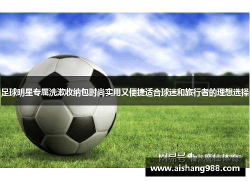 足球明星专属洗漱收纳包时尚实用又便捷适合球迷和旅行者的理想选择