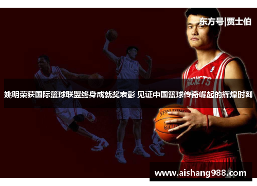 姚明荣获国际篮球联盟终身成就奖表彰 见证中国篮球传奇崛起的辉煌时刻