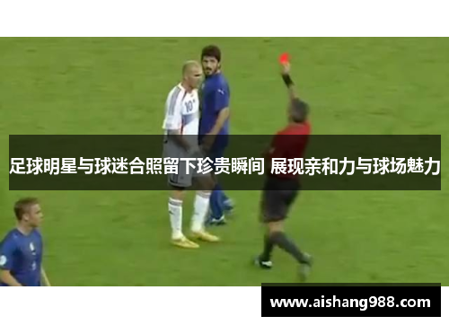 足球明星与球迷合照留下珍贵瞬间 展现亲和力与球场魅力
