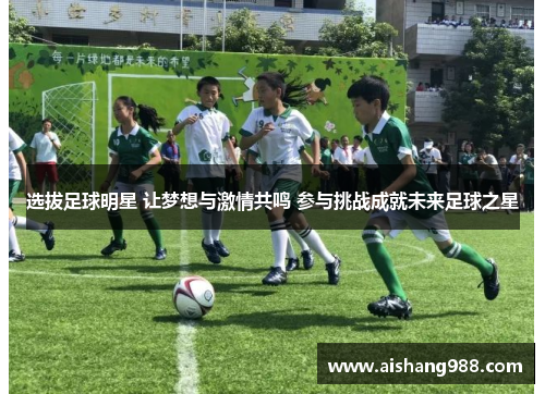 选拔足球明星 让梦想与激情共鸣 参与挑战成就未来足球之星