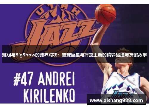 姚明与BigShow的跨界对决：篮球巨星与摔跤王者的精彩碰撞与友谊故事