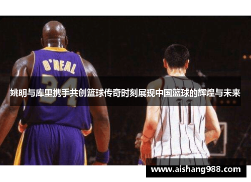 姚明与库里携手共创篮球传奇时刻展现中国篮球的辉煌与未来