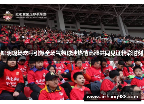 姚明现场欢呼引爆全场气氛球迷热情高涨共同见证精彩时刻