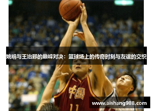姚明与王治郅的巅峰对决：篮球场上的传奇时刻与友谊的交织