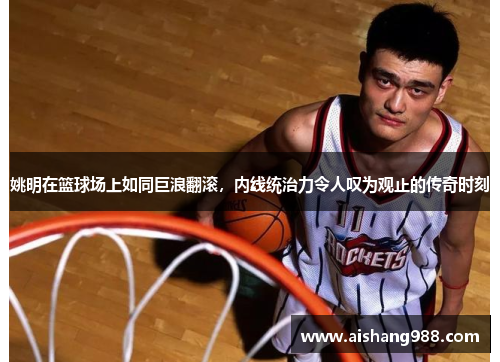 姚明在篮球场上如同巨浪翻滚，内线统治力令人叹为观止的传奇时刻