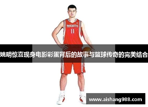 姚明惊喜现身电影彩蛋背后的故事与篮球传奇的完美结合
