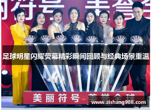 足球明星闪耀荧幕精彩瞬间回顾与经典场景重温