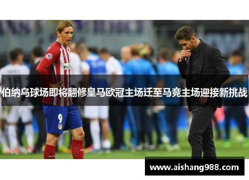 伯纳乌球场即将翻修皇马欧冠主场迁至马竞主场迎接新挑战