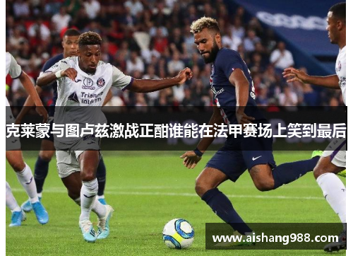 克莱蒙与图卢兹激战正酣谁能在法甲赛场上笑到最后