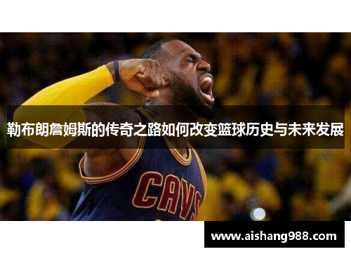 勒布朗詹姆斯的传奇之路如何改变篮球历史与未来发展