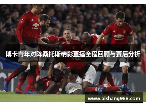 博卡青年对阵桑托斯精彩直播全程回顾与赛后分析