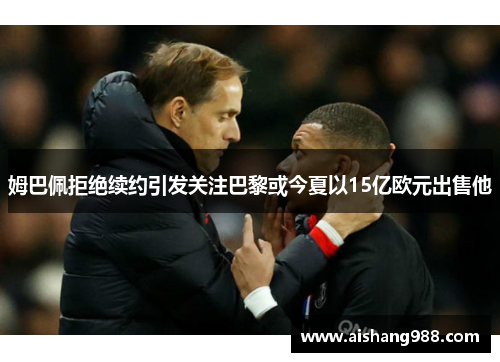 姆巴佩拒绝续约引发关注巴黎或今夏以15亿欧元出售他