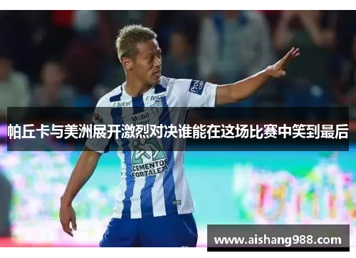 帕丘卡与美洲展开激烈对决谁能在这场比赛中笑到最后