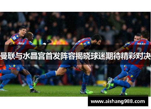 曼联与水晶宫首发阵容揭晓球迷期待精彩对决