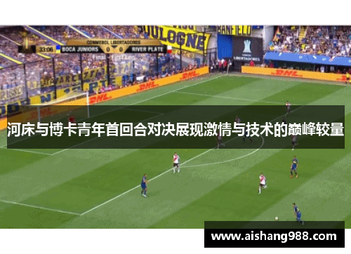 河床与博卡青年首回合对决展现激情与技术的巅峰较量