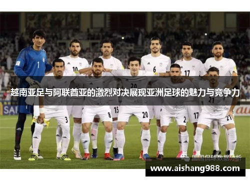 越南亚足与阿联酋亚的激烈对决展现亚洲足球的魅力与竞争力